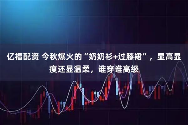 亿福配资 今秋爆火的“奶奶衫+过膝裙”，显高显瘦还显温柔，谁穿谁高级