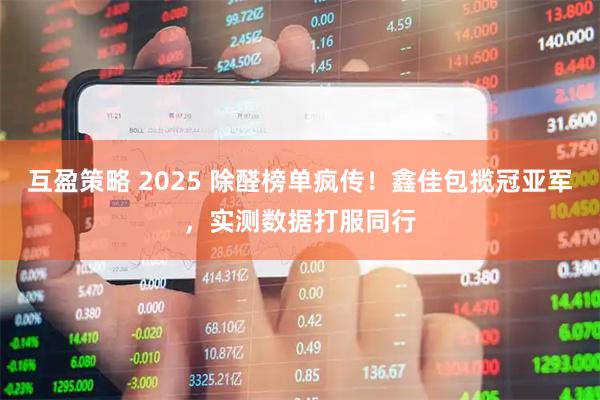 互盈策略 2025 除醛榜单疯传！鑫佳包揽冠亚军，实测数据打服同行