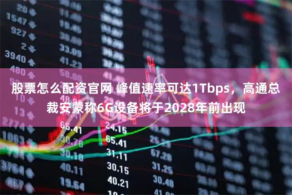 股票怎么配资官网 峰值速率可达1Tbps，高通总裁安蒙称6G设备将于2028年前出现