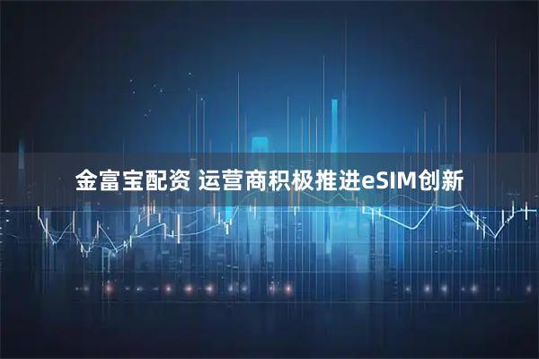 金富宝配资 运营商积极推进eSIM创新