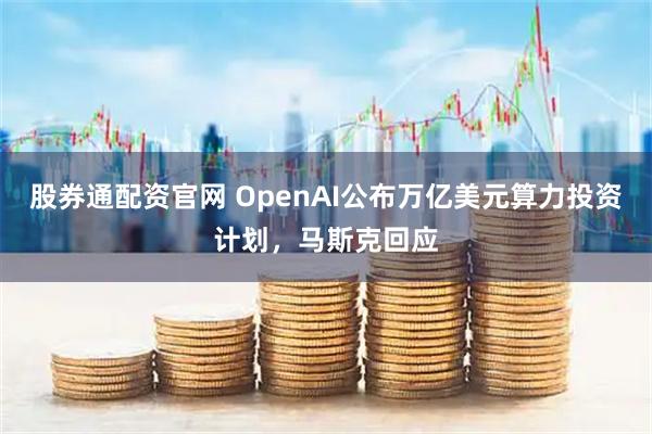 股券通配资官网 OpenAI公布万亿美元算力投资计划，马斯克回应