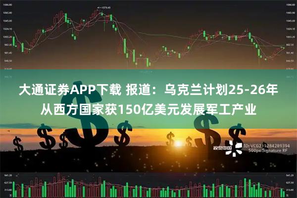 大通证券APP下载 报道：乌克兰计划25-26年从西方国家获150亿美元发展军工产业