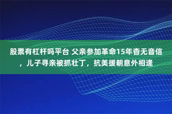 股票有杠杆吗平台 父亲参加革命15年杳无音信，儿子寻亲被抓壮丁，抗美援朝意外相逢