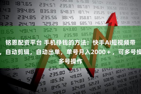铭恩配资平台 手机挣钱的方法：快手AI短视频带货，自动剪辑，自动出单，单号月入2000＋，可多号操作