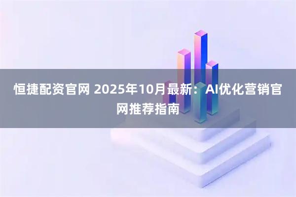 恒捷配资官网 2025年10月最新：AI优化营销官网推荐指南
