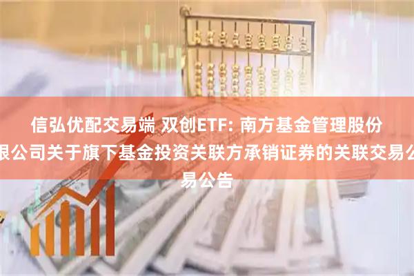 信弘优配交易端 双创ETF: 南方基金管理股份有限公司关于旗下基金投资关联方承销证券的关联交易公告