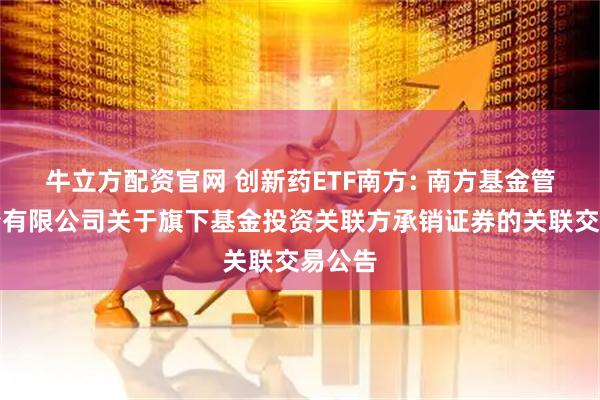 牛立方配资官网 创新药ETF南方: 南方基金管理股份有限公司关于旗下基金投资关联方承销证券的关联交易公告