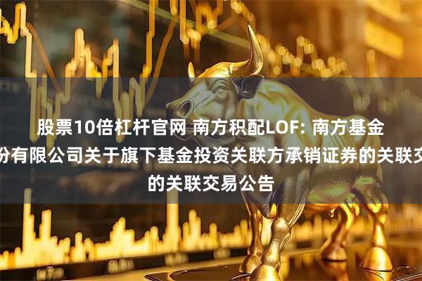 股票10倍杠杆官网 南方积配LOF: 南方基金管理股份有限公司关于旗下基金投资关联方承销证券的关联交易公告