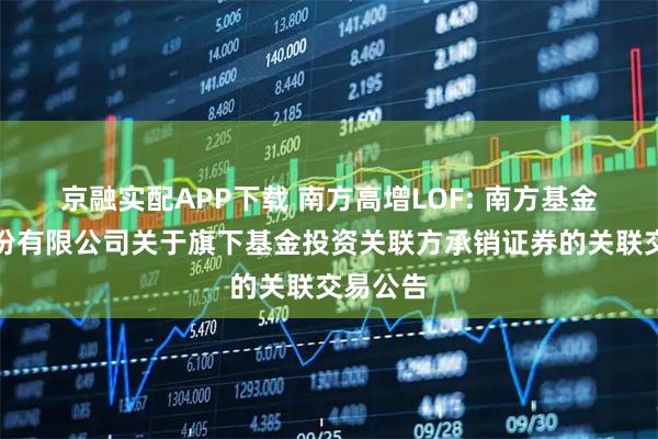 京融实配APP下载 南方高增LOF: 南方基金管理股份有限公司关于旗下基金投资关联方承销证券的关联交易公告