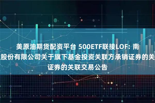 美原油期货配资平台 500ETF联接LOF: 南方基金管理股份有限公司关于旗下基金投资关联方承销证券的关联交易公告