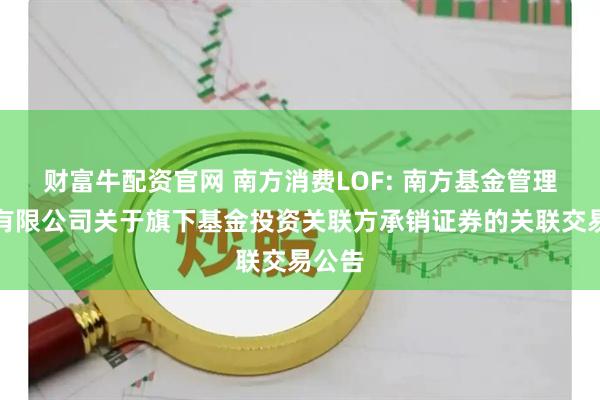 财富牛配资官网 南方消费LOF: 南方基金管理股份有限公司关于旗下基金投资关联方承销证券的关联交易公告