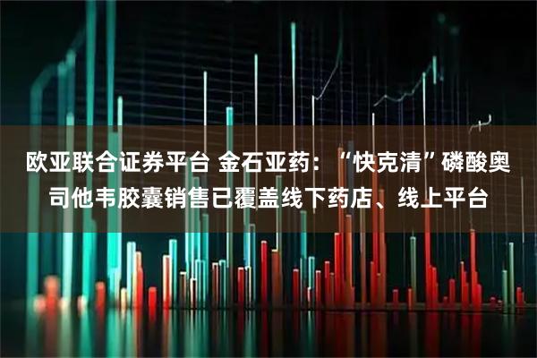 欧亚联合证券平台 金石亚药：“快克清”磷酸奥司他韦胶囊销售已覆盖线下药店、线上平台