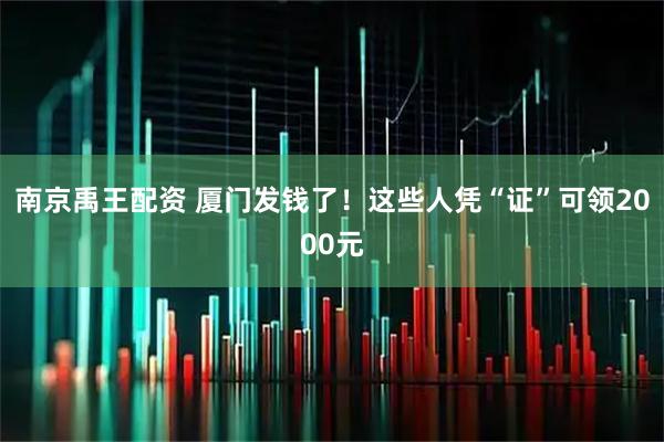 南京禹王配资 厦门发钱了!这些人凭“证”可领2000元