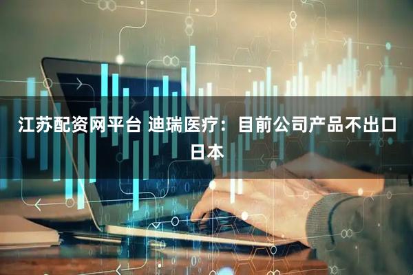 江苏配资网平台 迪瑞医疗:目前公司产品不出口日本