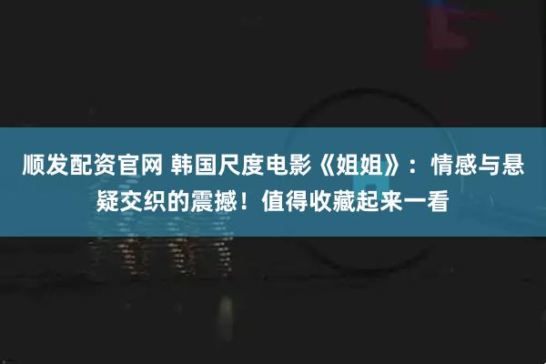 顺发配资官网 韩国尺度电影《姐姐》:情感与悬疑交织的震撼!值得收藏起来一看