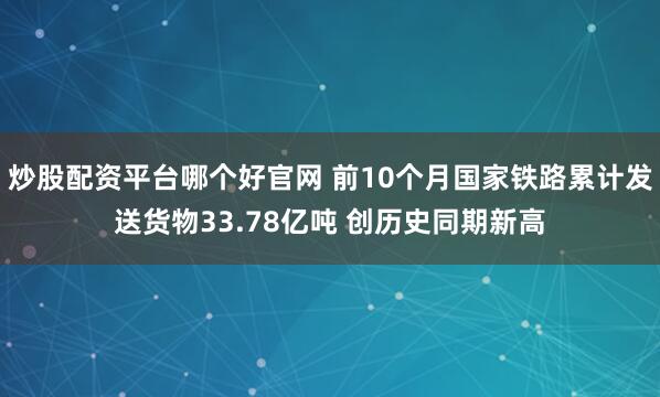 炒股配资平台哪个好官网 前10个月国家铁路累计发送货物33.78亿吨 创历史同期新高