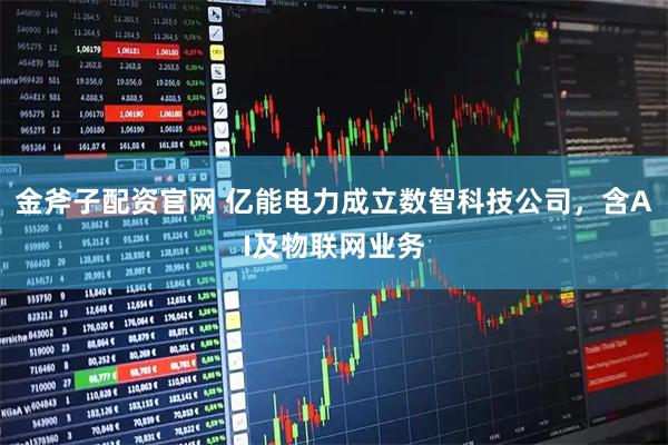 金斧子配资官网 亿能电力成立数智科技公司，含AI及物联网业务