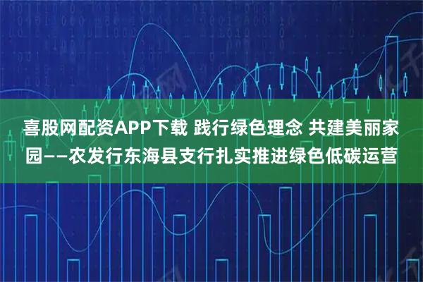 喜股网配资APP下载 践行绿色理念 共建美丽家园——农发行东海县支行扎实推进绿色低碳运营