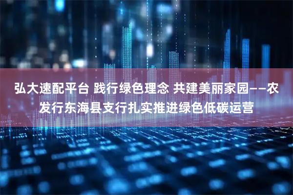 弘大速配平台 践行绿色理念 共建美丽家园——农发行东海县支行扎实推进绿色低碳运营