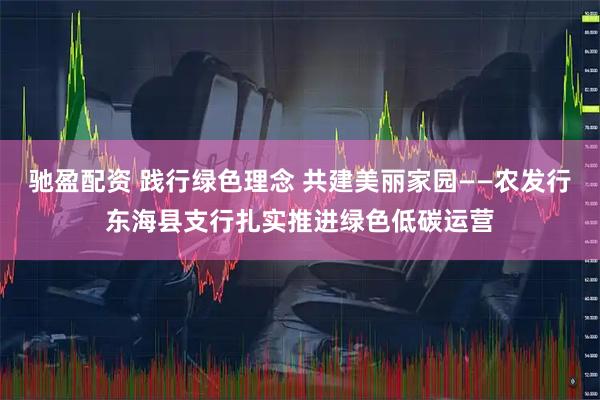 驰盈配资 践行绿色理念 共建美丽家园——农发行东海县支行扎实推进绿色低碳运营