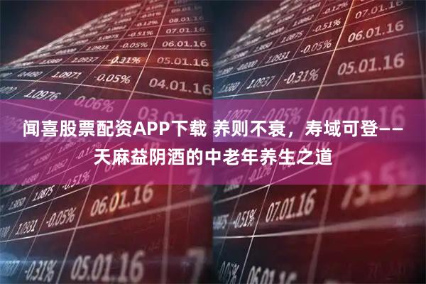 闻喜股票配资APP下载 养则不衰，寿域可登——天麻益阴酒的中老年养生之道