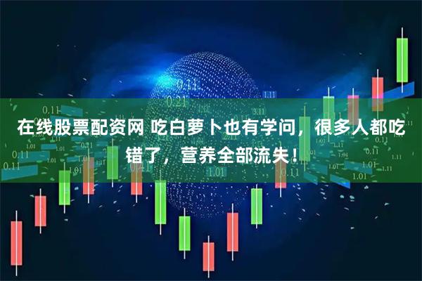 在线股票配资网 吃白萝卜也有学问，很多人都吃错了，营养全部流失！