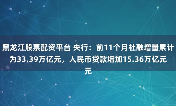 黑龙江股票配资平台 央行:前11个月社融增量累计为33.39万亿元,人民币贷款增加15.36万亿元