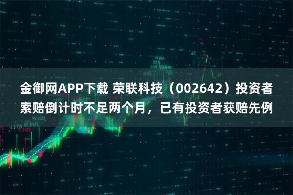 金御网APP下载 荣联科技(002642)投资者索赔倒计时不足两个月,已有投资者获赔先例