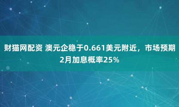 财猫网配资 澳元企稳于0.661美元附近，市场预期2月加息概率25%