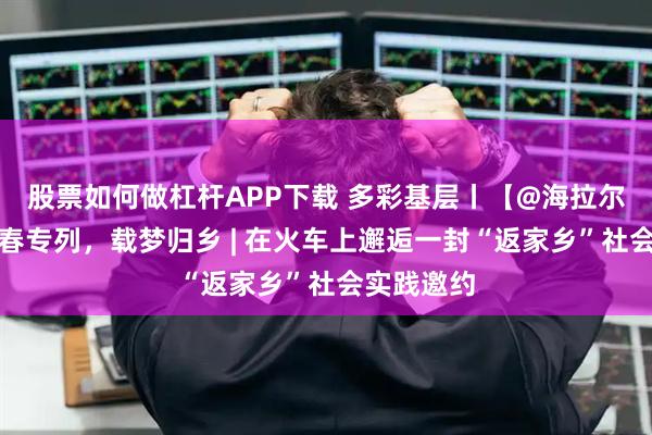 股票如何做杠杆APP下载 多彩基层丨【@海拉尔青年】青春专列，载梦归乡 | 在火车上邂逅一封“返家乡”社会实践邀约