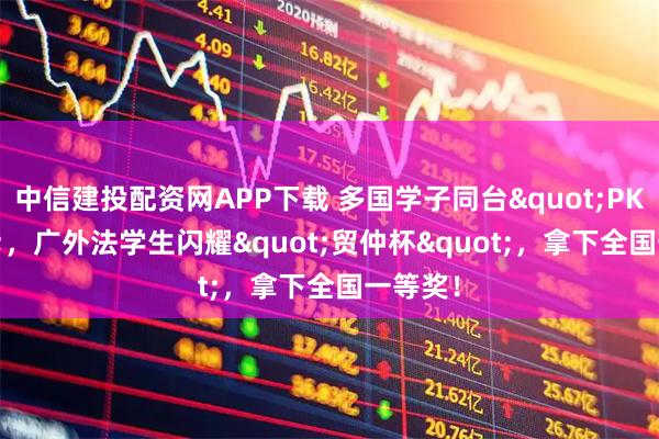 中信建投配资网APP下载 多国学子同台"PK"，广外法学生闪耀"贸仲杯"，拿下全国一等奖！