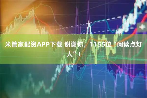 米管家配资APP下载 谢谢你,1155位“阅读点灯人”!