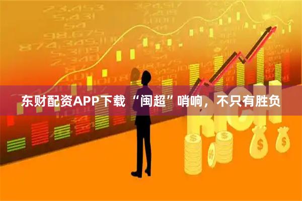 东财配资APP下载 “闽超”哨响，不只有胜负
