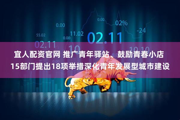 宜人配资官网 推广青年驿站、鼓励青春小店 15部门提出18项举措深化青年发展型城市建设