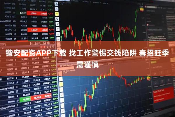 锴安配资APP下载 找工作警惕交钱陷阱 春招旺季需谨慎