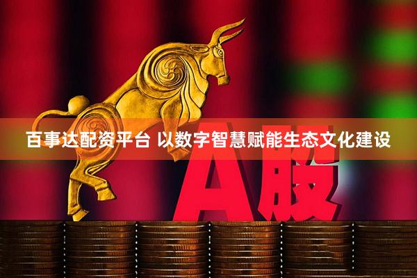 百事达配资平台 以数字智慧赋能生态文化建设
