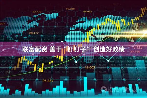联富配资 善于“钉钉子” 创造好政绩