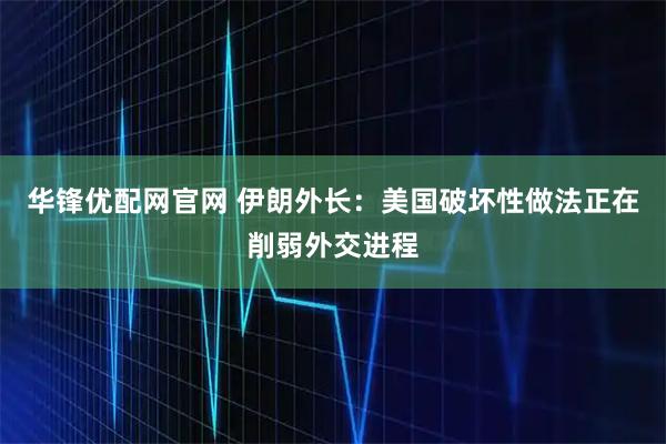 华锋优配网官网 伊朗外长：美国破坏性做法正在削弱外交进程