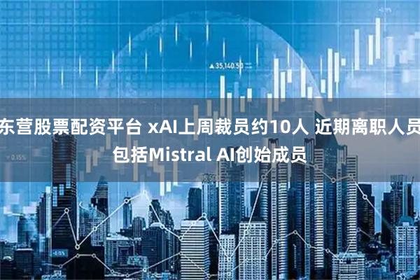 东营股票配资平台 xAI上周裁员约10人 近期离职人员包括Mistral AI创始成员