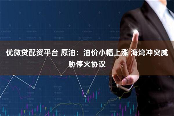 优微贷配资平台 原油：油价小幅上涨 海湾冲突威胁停火协议