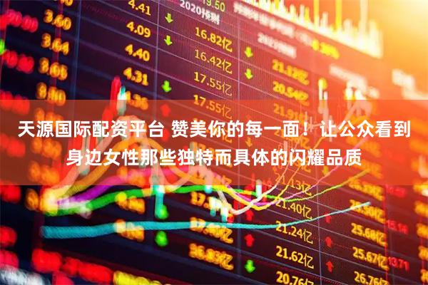 天源国际配资平台 赞美你的每一面!让公众看到身边女性那些独特而具体的闪耀品质