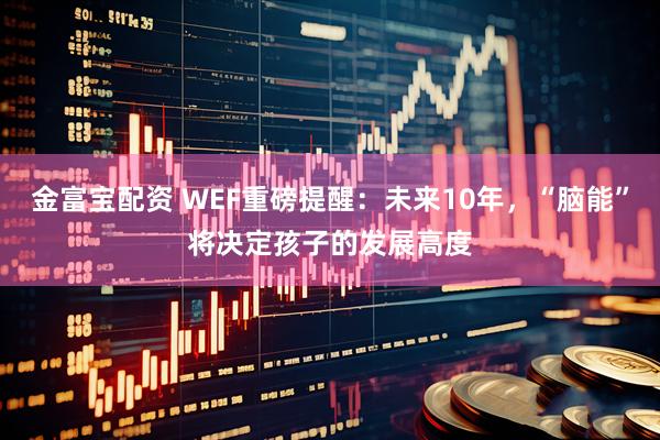 金富宝配资 WEF重磅提醒:未来10年,“脑能”将决定孩子的发展高度