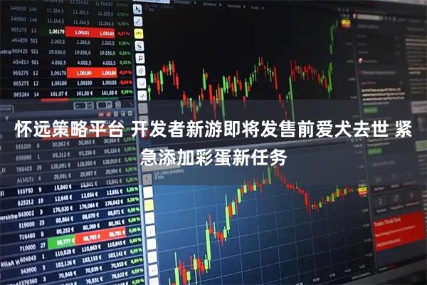 怀远策略平台 开发者新游即将发售前爱犬去世 紧急添加彩蛋新任务