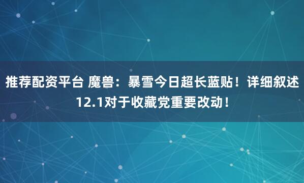 推荐配资平台 魔兽：暴雪今日超长蓝贴！详细叙述12.1对于收藏党重要改动！