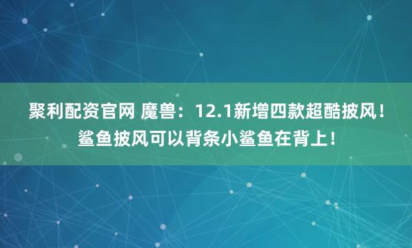 聚利配资官网 魔兽：12.1新增四款超酷披风！鲨鱼披风可以背条小鲨鱼在背上！