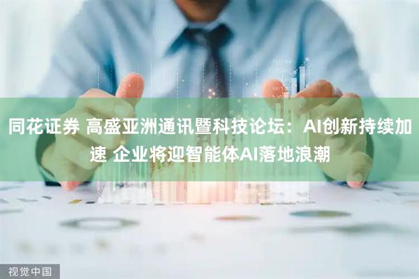 同花证券 高盛亚洲通讯暨科技论坛：AI创新持续加速 企业将迎智能体AI落地浪潮