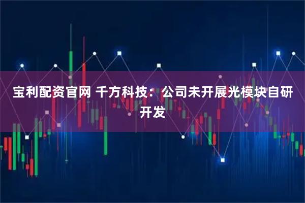 宝利配资官网 千方科技：公司未开展光模块自研开发