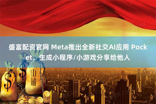 盛富配资官网 Meta推出全新社交AI应用 Pocket，生成小程序/小游戏分享给他人