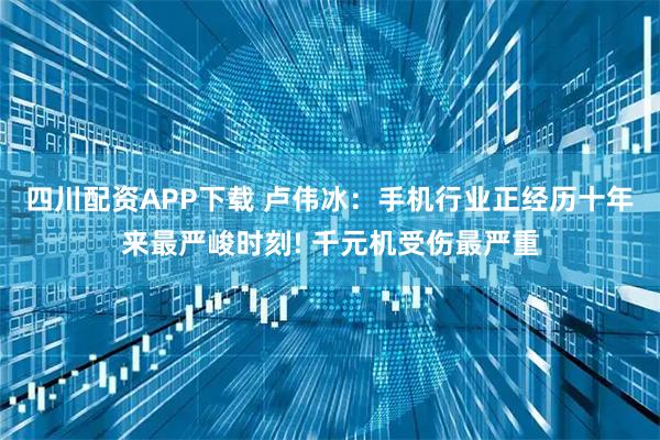 四川配资APP下载 卢伟冰：手机行业正经历十年来最严峻时刻! 千元机受伤最严重