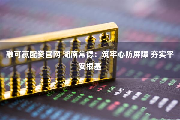 融可赢配资官网 湖南常德:筑牢心防屏障 夯实平安根基